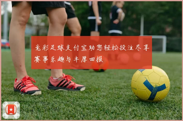 竞彩足球支付宝助您轻松投注尽享赛事乐趣与丰厚回报