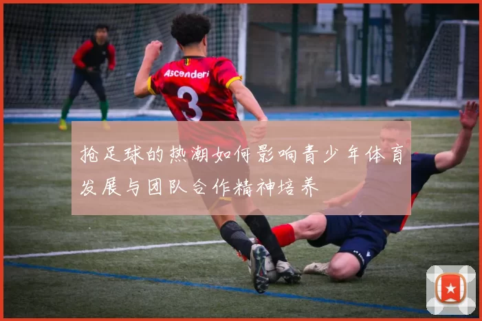 抢足球的热潮如何影响青少年体育发展与团队合作精神培养