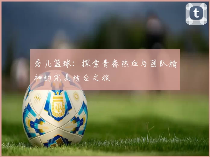 秀儿篮球：探索青春热血与团队精神的完美结合之旅