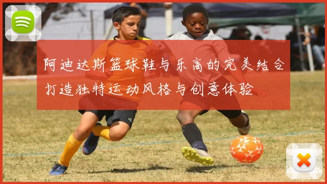 阿迪达斯篮球鞋与乐高的完美结合打造独特运动风格与创意体验