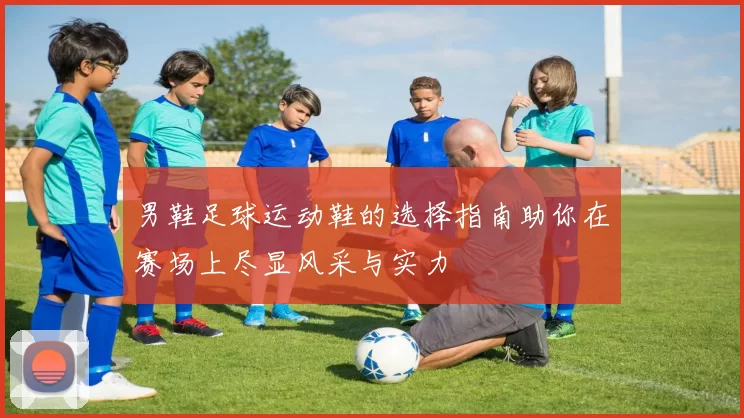 男鞋足球运动鞋的选择指南助你在赛场上尽显风采与实力