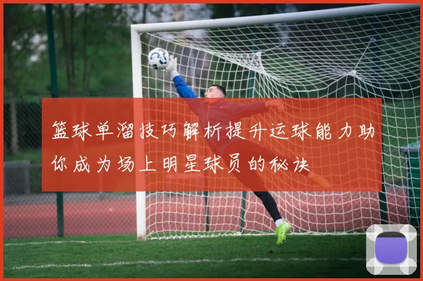 篮球单溜技巧解析提升运球能力助你成为场上明星球员的秘诀