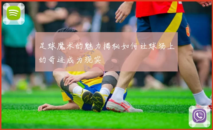 足球魔术的魅力揭秘如何让球场上的奇迹成为现实
