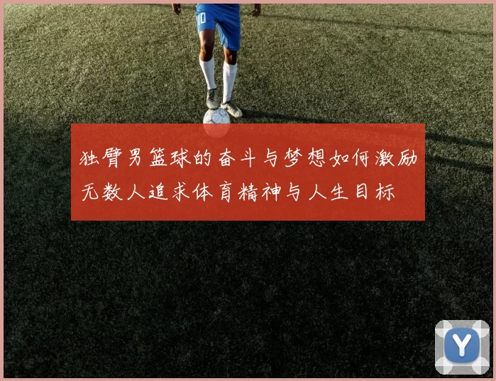 独臂男篮球的奋斗与梦想如何激励无数人追求体育精神与人生目标