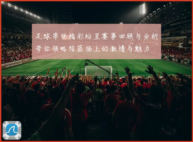 足球串场精彩纷呈赛事回顾与分析带你领略绿茵场上的激情与魅力