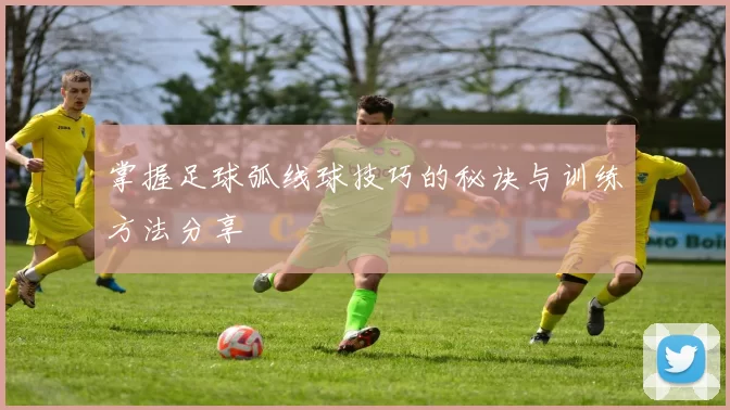 掌握足球弧线球技巧的秘诀与训练方法分享