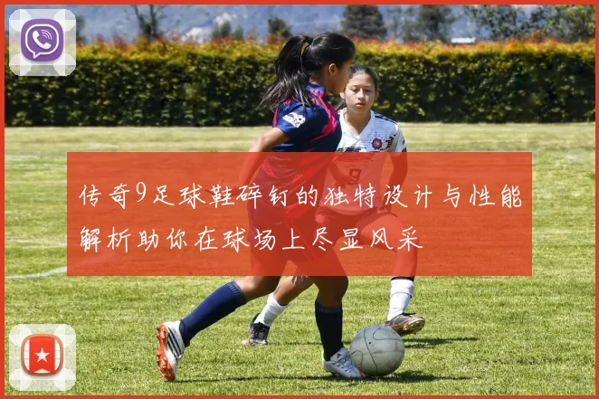 传奇9足球鞋碎钉的独特设计与性能解析助你在球场上尽显风采