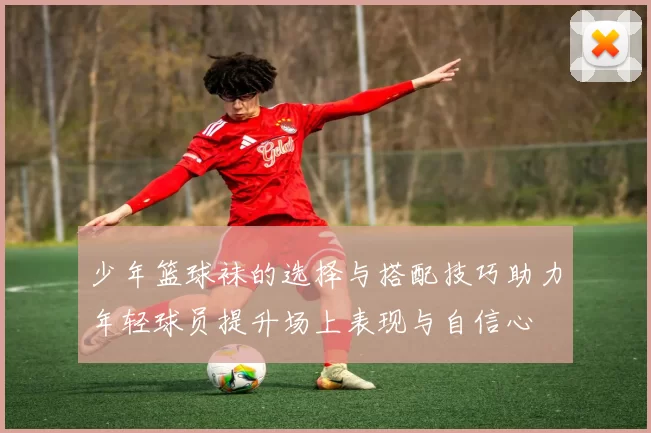 少年篮球袜的选择与搭配技巧助力年轻球员提升场上表现与自信心