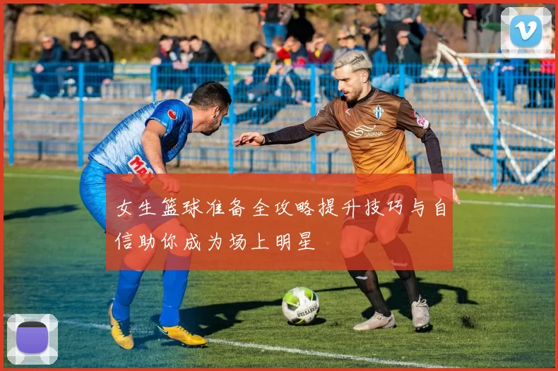 女生篮球准备全攻略提升技巧与自信助你成为场上明星